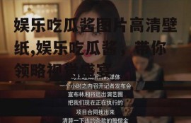 娱乐吃瓜酱图片高清壁纸,娱乐吃瓜酱，带你领略视觉盛宴