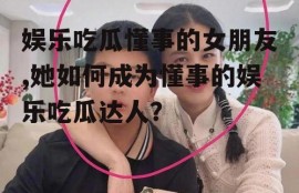 娱乐吃瓜懂事的女朋友,她如何成为懂事的娱乐吃瓜达人？
