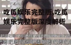 吃瓜娱乐完整版,吃瓜娱乐完整版深度解析