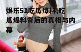 娱乐51吃瓜爆料,吃瓜爆料背后的真相与内幕