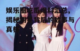 娱乐圈吃瓜爆料汇总,揭秘明星背后的故事与真相