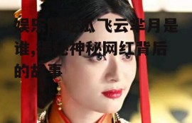 娱乐圈吃瓜飞云芈月是谁,揭秘神秘网红背后的故事