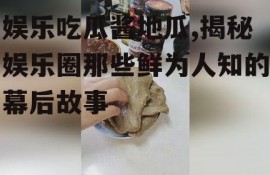 娱乐吃瓜酱地瓜,揭秘娱乐圈那些鲜为人知的幕后故事