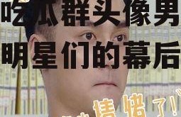 娱乐吃瓜群头像男,揭秘男明星们的幕后生活