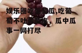 娱乐圈吃葡萄瓜,吃葡萄不吐葡萄皮，瓜中瓜事一网打尽