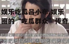 娱乐吃瓜吕小布,娱乐圈的“吃瓜群众”传奇