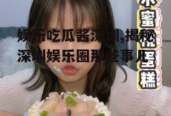 娱乐吃瓜酱深圳,揭秘深圳娱乐圈那些事儿