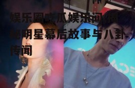 娱乐圈吃瓜娱乐间,揭秘明星幕后故事与八卦传闻