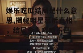 娱乐吃瓜结局是什么意思,揭秘明星幕后真相，结局令人唏嘘不已