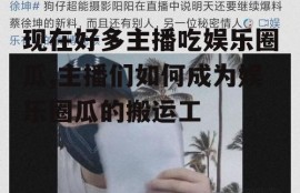 现在好多主播吃娱乐圈瓜,主播们如何成为娱乐圈瓜的搬运工