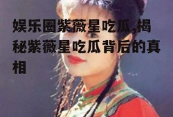 娱乐圈紫薇星吃瓜,揭秘紫薇星吃瓜背后的真相