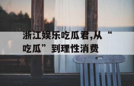 浙江娱乐吃瓜君,从“吃瓜”到理性消费