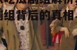 娱乐吃瓜剧组解析,吃瓜剧组背后的真相与内幕