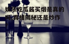 娱乐吃瓜酱买烟是真的吗,真相揭秘还是炒作？