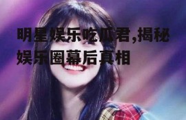 明星娱乐吃瓜君,揭秘娱乐圈幕后真相