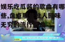 娱乐吃瓜酱的歌曲有哪些,盘点那些让人回味无穷的流行歌曲