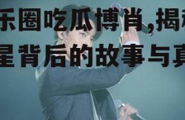 娱乐圈吃瓜博肖,揭秘明星背后的故事与真相
