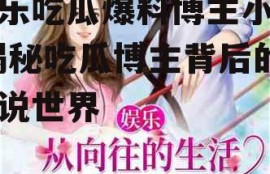 娱乐吃瓜爆料博主小说,揭秘吃瓜博主背后的小说世界