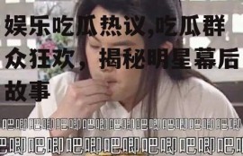 娱乐吃瓜热议,吃瓜群众狂欢，揭秘明星幕后故事