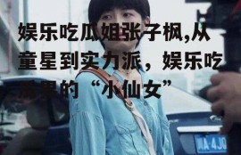 娱乐吃瓜姐张子枫,从童星到实力派，娱乐吃瓜界的“小仙女”