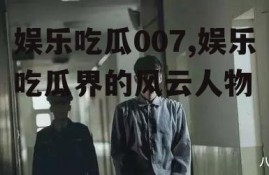 娱乐吃瓜007,娱乐吃瓜界的风云人物