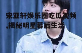 宋亚轩娱乐圈吃瓜视频,揭秘明星幕后生活
