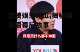 沈腾娱乐吃瓜,揭秘娱乐圈幕后故事