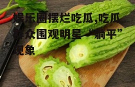 娱乐圈摆烂吃瓜,吃瓜群众围观明星“躺平”现象