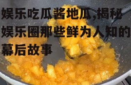 娱乐吃瓜酱地瓜,揭秘娱乐圈那些鲜为人知的幕后故事