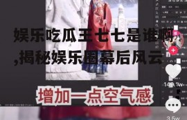 娱乐吃瓜王七七是谁啊,揭秘娱乐圈幕后风云