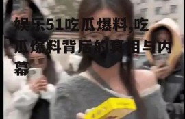 娱乐51吃瓜爆料,吃瓜爆料背后的真相与内幕