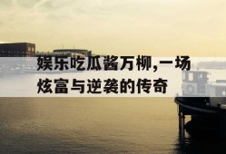 娱乐吃瓜酱万柳,一场炫富与逆袭的传奇
