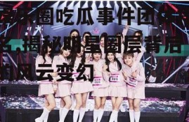 娱乐圈吃瓜事件团体排名,揭秘明星圈层背后的风云变幻