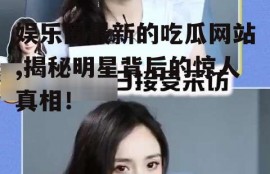 娱乐圈最新的吃瓜网站,揭秘明星背后的惊人真相！