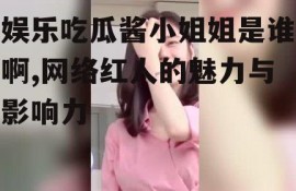娱乐吃瓜酱小姐姐是谁啊,网络红人的魅力与影响力