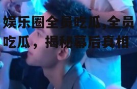 娱乐圈全员吃瓜,全员吃瓜，揭秘幕后真相