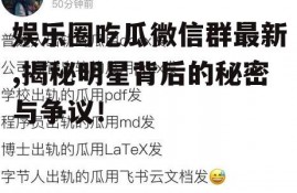 娱乐圈吃瓜微信群最新,揭秘明星背后的秘密与争议！
