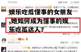 娱乐吃瓜懂事的女朋友,她如何成为懂事的娱乐吃瓜达人？
