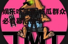 娱乐吃瓜党,吃瓜群众必看幕后故事