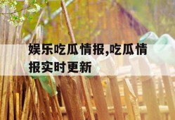 娱乐吃瓜情报,吃瓜情报实时更新