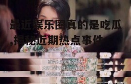 最近娱乐圈真的是吃瓜,揭秘近期热点事件