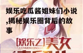 娱乐吃瓜酱姐妹们小说,揭秘娱乐圈背后的故事