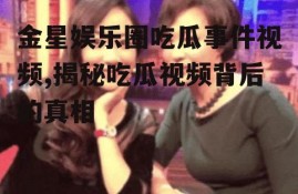 金星娱乐圈吃瓜事件视频,揭秘吃瓜视频背后的真相