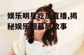 娱乐明星吃瓜直播,揭秘娱乐圈幕后故事