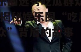 娱乐圈选秀吃瓜群众是谁,揭秘娱乐圈“吃瓜群众”背后的故事