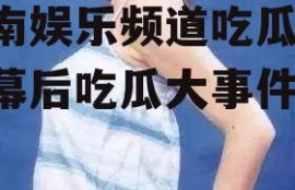 湖南娱乐频道吃瓜,明星幕后吃瓜大事件