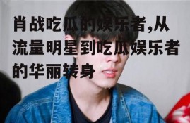 肖战吃瓜的娱乐者,从流量明星到吃瓜娱乐者的华丽转身