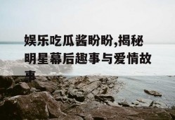 娱乐吃瓜酱盼盼,揭秘明星幕后趣事与爱情故事