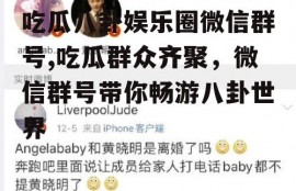 吃瓜八卦娱乐圈微信群号,吃瓜群众齐聚，微信群号带你畅游八卦世界