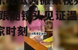 娱乐吃瓜酱搬家视频播放,跟随镜头见证温馨搬家时刻